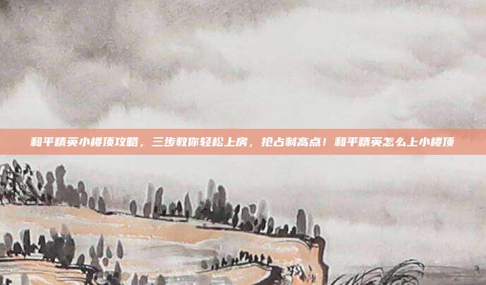 和平精英小楼顶攻略，三步教你轻松上房，抢占制高点！和平精英怎么上小楼顶