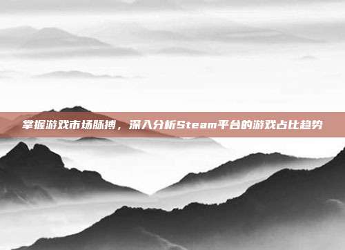 掌握游戏市场脉搏，深入分析Steam平台的游戏占比趋势