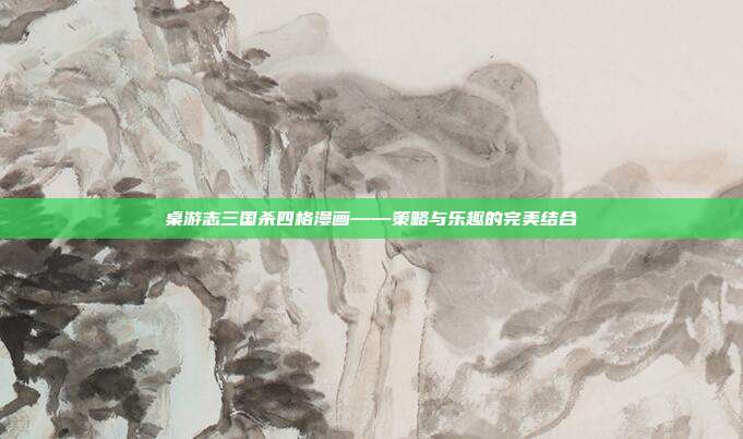 桌游志三国杀四格漫画——策略与乐趣的完美结合