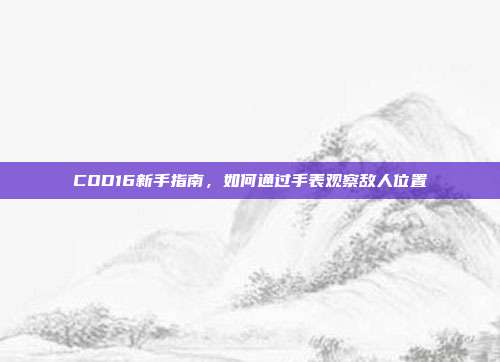 COD16新手指南,如何通过手表观察敌人位置