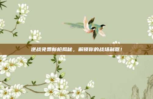 逆战免费新枪揭秘,解锁你的战场利器!