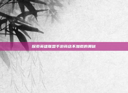 探索英雄联盟手游商店不加载的奥秘