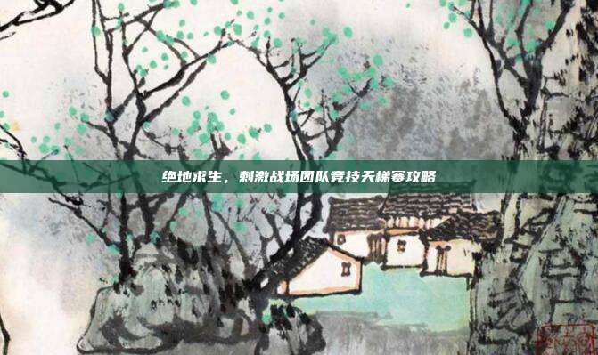 绝地求生,刺激战场团队竞技天梯赛攻略