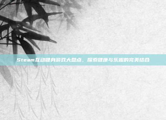 Steam互动健身游戏大盘点,探索健康与乐趣的完美结合