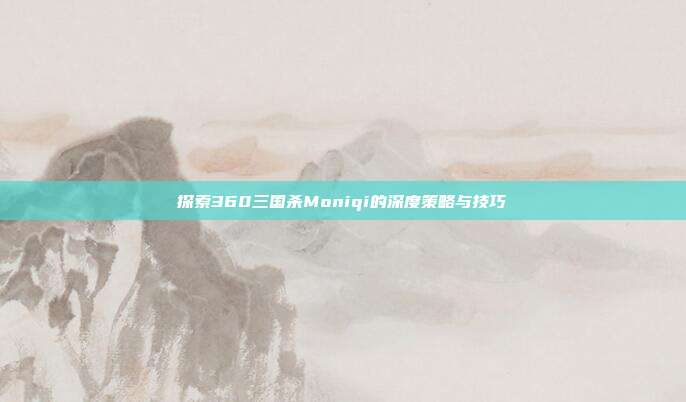 探索360三国杀Moniqi的深度策略与技巧