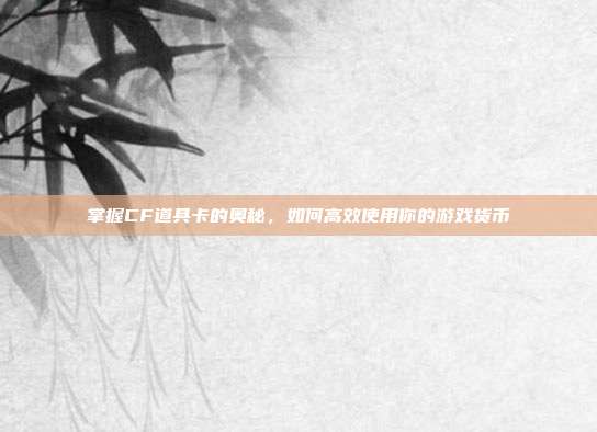 掌握CF道具卡的奥秘，如何高效使用你的游戏货币