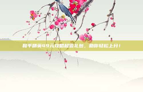 和平精英49元攻略超值礼包，助你轻松上分！
