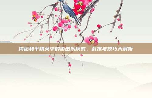 揭秘和平精英中的游击队模式,战术与技巧大解析