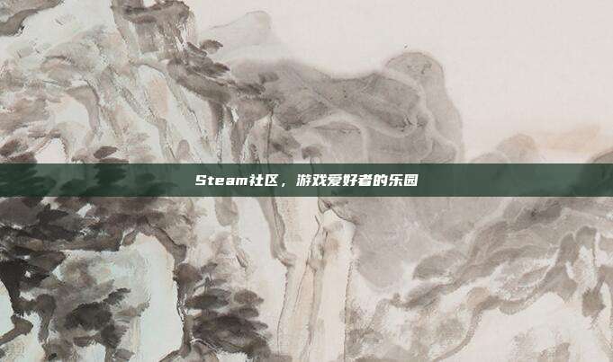 Steam社区,游戏爱好者的乐园