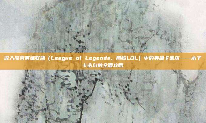 深入探索英雄联盟(League of Legends,简称LOL)中的英雄卡密尔——本子卡密尔的全面攻略