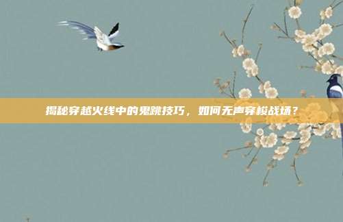 揭秘穿越火线中的鬼跳技巧,如何无声穿梭战场?