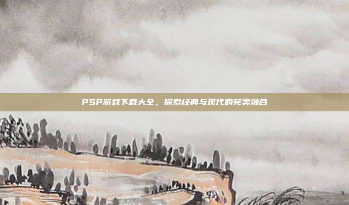 PSP游戏下载大全,探索经典与现代的完美融合