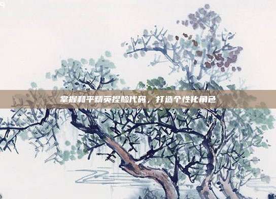 掌握和平精英捏脸代码,打造个性化角色