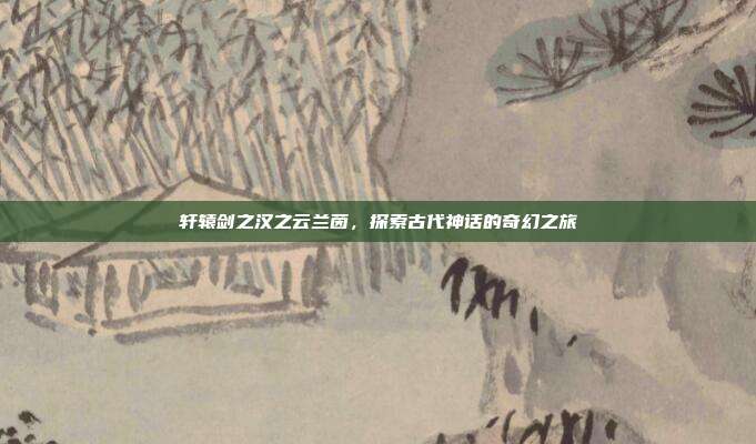轩辕剑之汉之云兰茵,探索古代神话的奇幻之旅