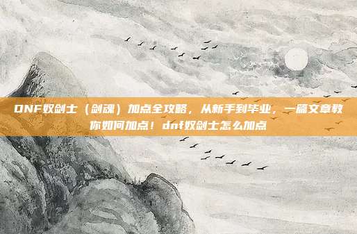DNF奴剑士（剑魂）加点全攻略，从新手到毕业，一篇文章教你如何加点！dnf奴剑士怎么加点