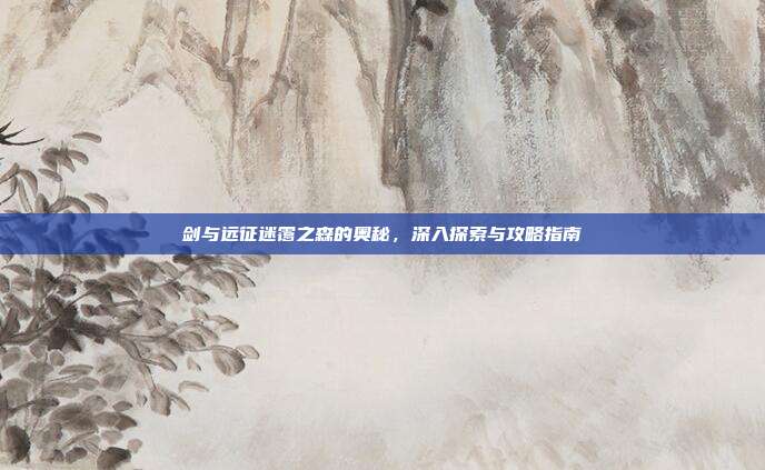 剑与远征迷霭之森的奥秘,深入探索与攻略指南