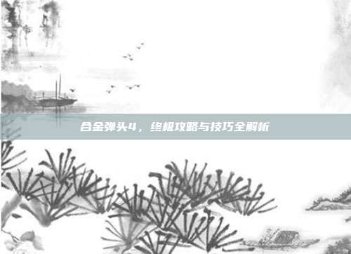 合金弹头4,终极攻略与技巧全解析