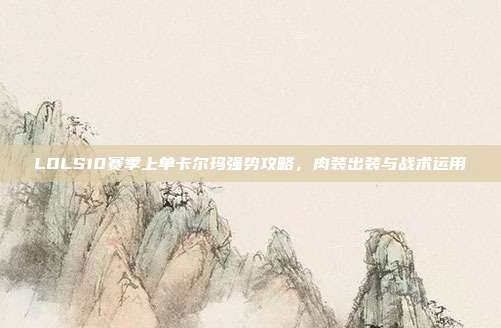 LOLS10赛季上单卡尔玛强势攻略,肉装出装与战术运用