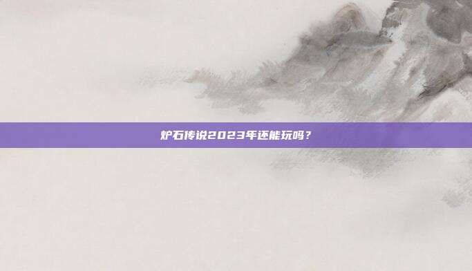 炉石传说2023年还能玩吗?
