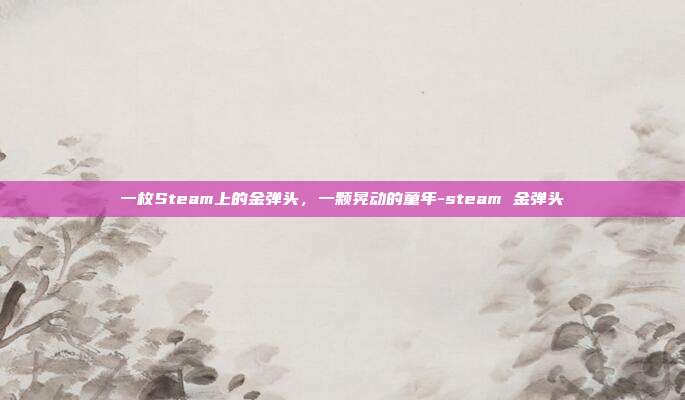 一枚Steam上的金弹头，一颗晃动的童年-steam 金弹头