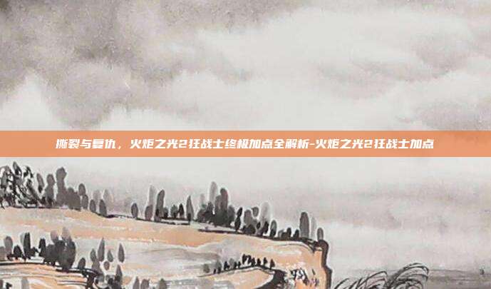 撕裂与复仇，火炬之光2狂战士终极加点全解析-火炬之光2狂战士加点