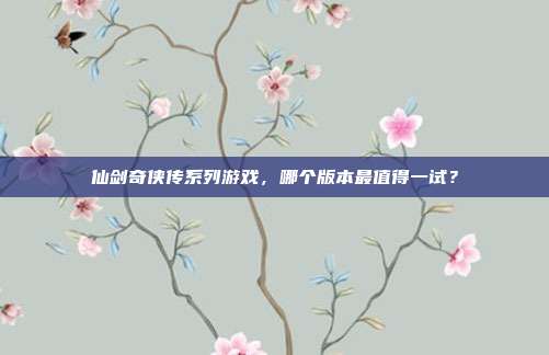 仙剑奇侠传系列游戏,哪个版本最值得一试?