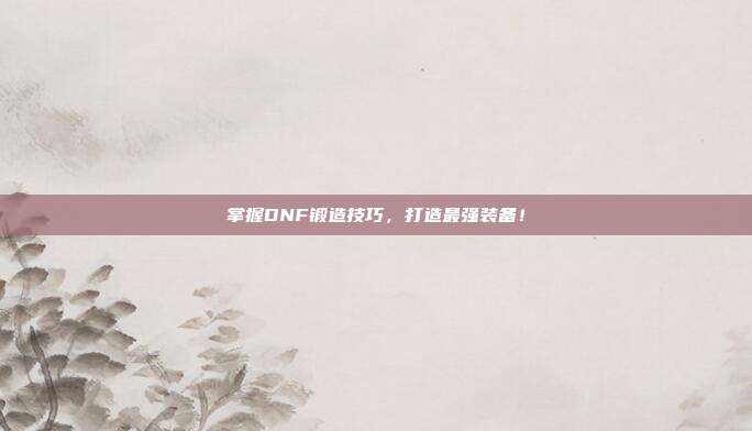 掌握DNF锻造技巧,打造最强装备!