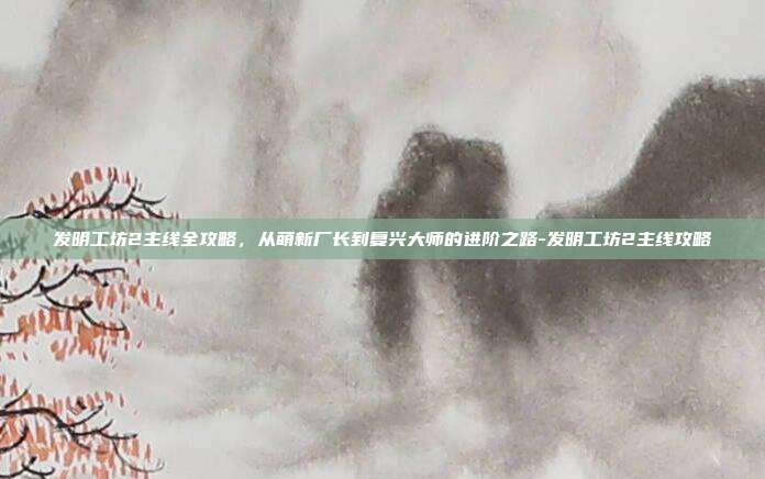 发明工坊2主线全攻略，从萌新厂长到复兴大师的进阶之路-发明工坊2主线攻略