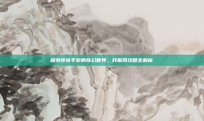 探索传奇手游的奇幻世界,开服网攻略全解析