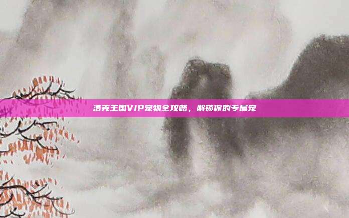 洛克王国VIP宠物全攻略，解锁你的专属宠
