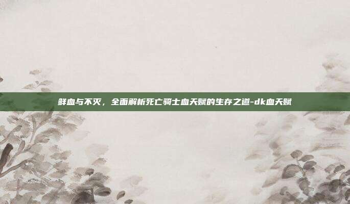 鲜血与不灭，全面解析死亡骑士血天赋的生存之道-dk血天赋