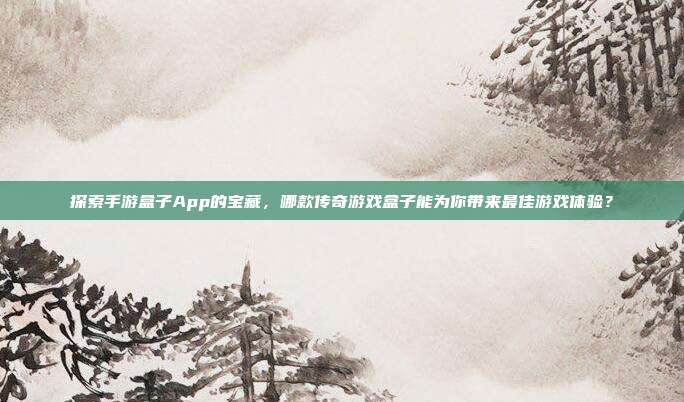 探索手游盒子App的宝藏,哪款传奇游戏盒子能为你带来最佳游戏体验?