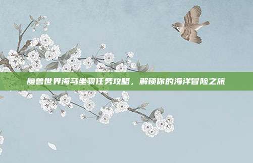 魔兽世界海马坐骑任务攻略,解锁你的海洋冒险之旅