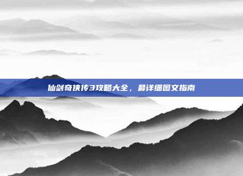 仙剑奇侠传3攻略大全,最详细图文指南