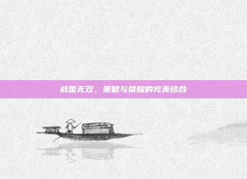 战国无双,策略与荣耀的完美结合