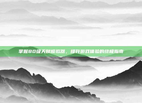 掌握80级天赋模拟器,提升游戏体验的终极指南