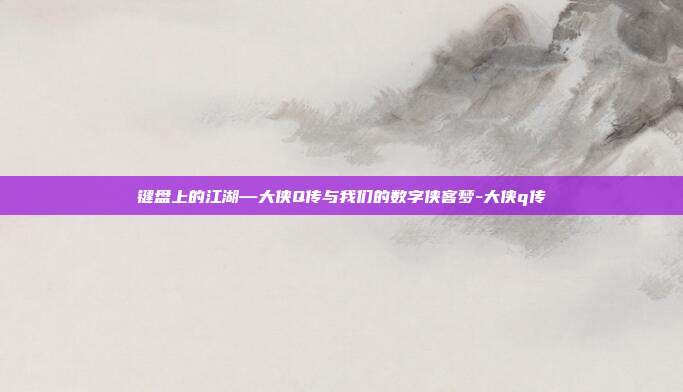 键盘上的江湖—大侠Q传与我们的数字侠客梦-大侠q传