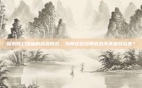 探索梦幻诛仙的沉寂背后，为何这款经典游戏不再吸引玩家？