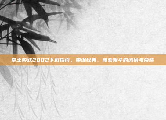 拳王游戏2002下载指南,重温经典,体验格斗的激情与荣耀