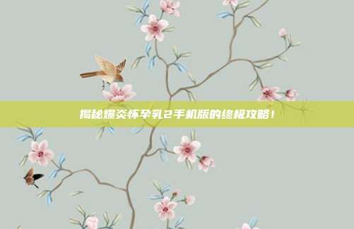 揭秘爆炎怀孕乳2手机版的终极攻略!