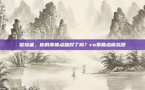 冒险者,你的素质点加对了吗?ro素质点模拟器