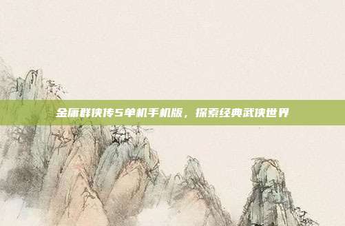 金庸群侠传5单机手机版，探索经典武侠世界