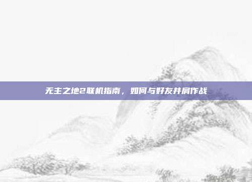 无主之地2联机指南，如何与好友并肩作战