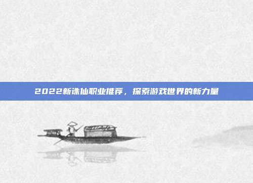 2022新诛仙职业推荐，探索游戏世界的新力量