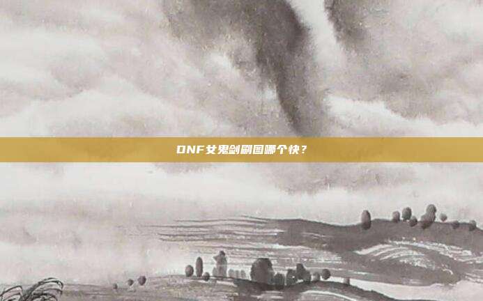 DNF女鬼剑刷图哪个快？