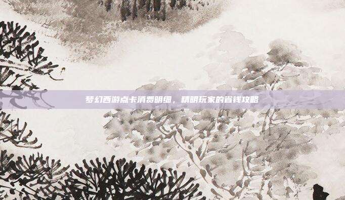 梦幻西游点卡消费明细，精明玩家的省钱攻略