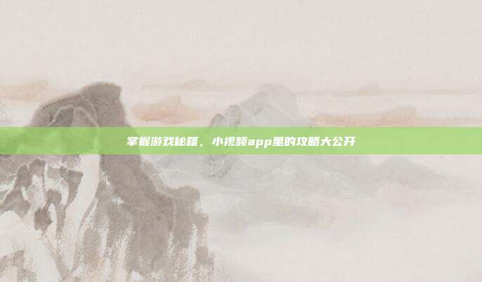 掌握游戏秘籍,小视频app里的攻略大公开