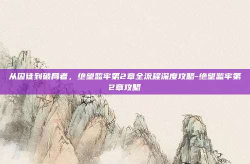 从囚徒到破局者,绝望监牢第2章全流程深度攻略-绝望监牢第2章攻略