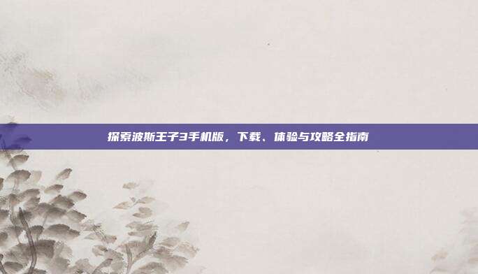 探索波斯王子3手机版,下载、体验与攻略全指南