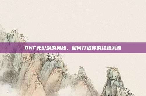 DNF无影剑的奥秘,如何打造你的终极武器